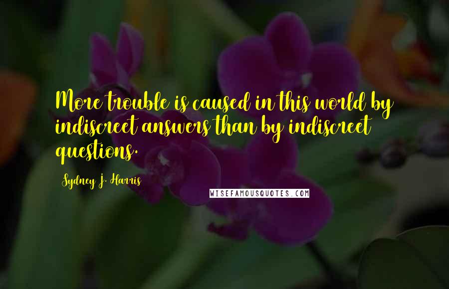 Sydney J. Harris Quotes: More trouble is caused in this world by indiscreet answers than by indiscreet questions.