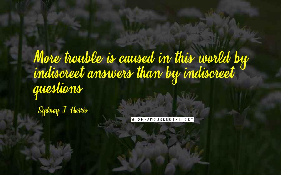 Sydney J. Harris Quotes: More trouble is caused in this world by indiscreet answers than by indiscreet questions.