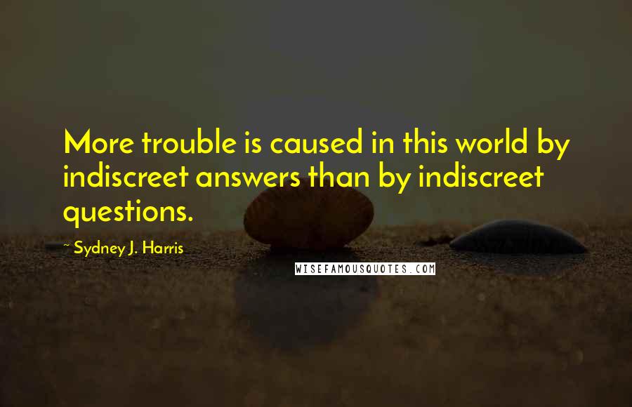 Sydney J. Harris Quotes: More trouble is caused in this world by indiscreet answers than by indiscreet questions.