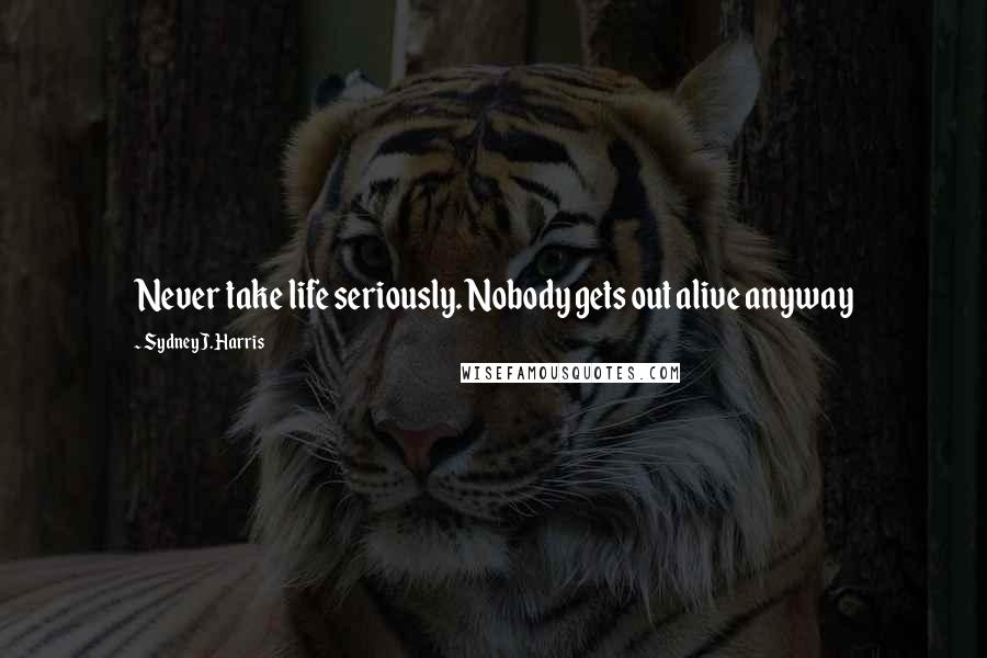 Sydney J. Harris Quotes: Never take life seriously. Nobody gets out alive anyway