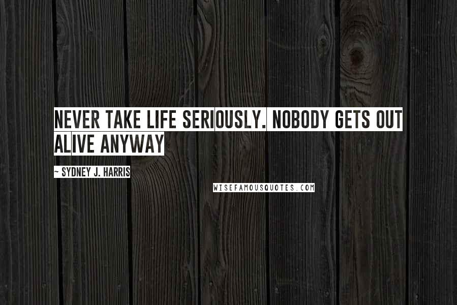 Sydney J. Harris Quotes: Never take life seriously. Nobody gets out alive anyway