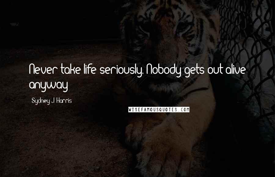 Sydney J. Harris Quotes: Never take life seriously. Nobody gets out alive anyway