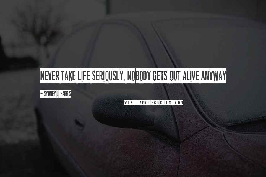 Sydney J. Harris Quotes: Never take life seriously. Nobody gets out alive anyway