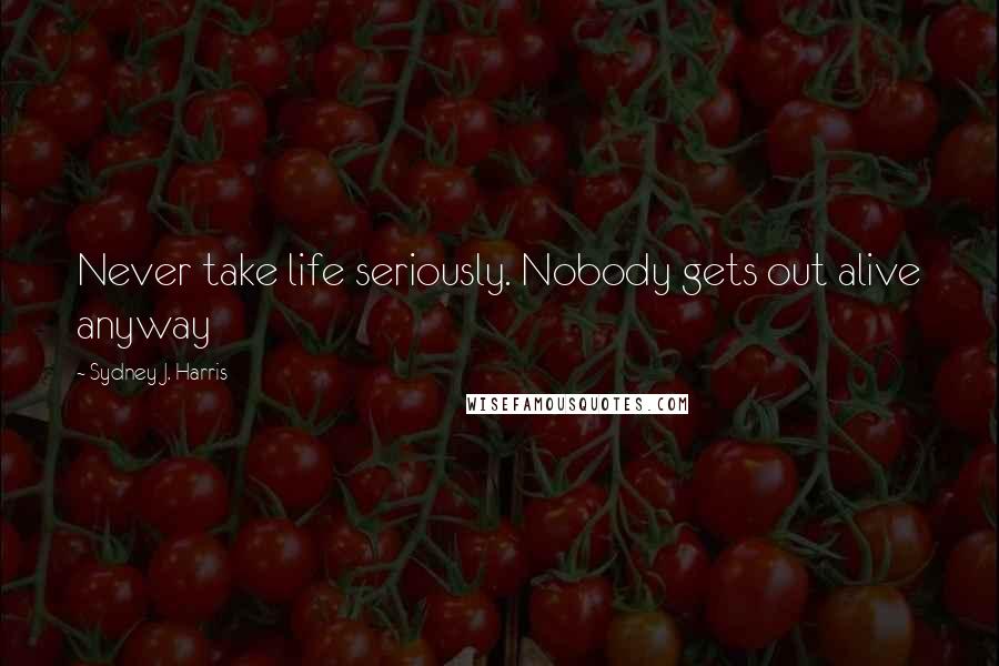 Sydney J. Harris Quotes: Never take life seriously. Nobody gets out alive anyway