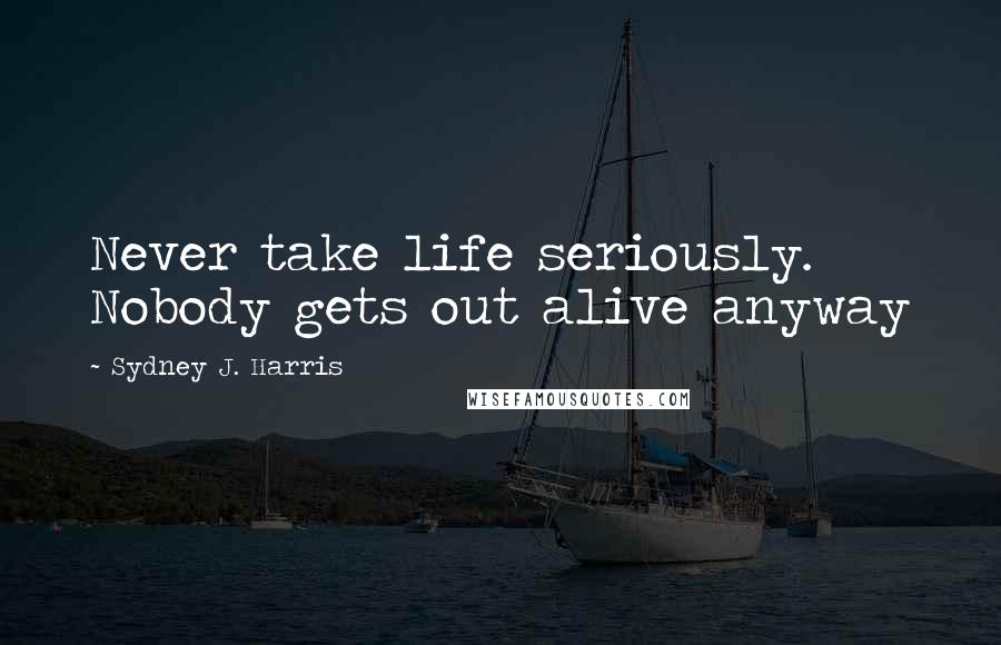 Sydney J. Harris Quotes: Never take life seriously. Nobody gets out alive anyway