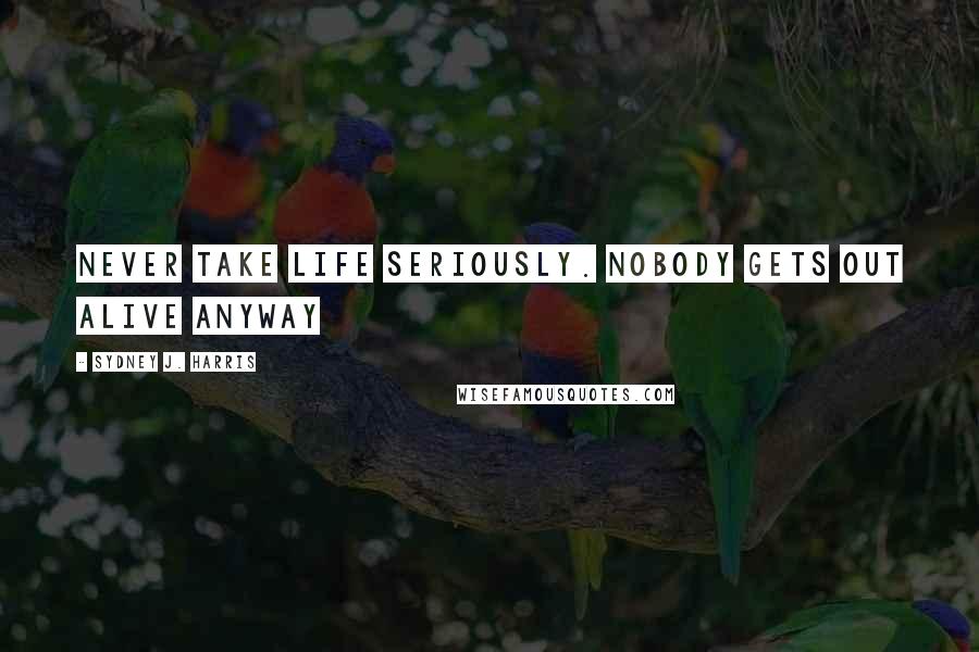 Sydney J. Harris Quotes: Never take life seriously. Nobody gets out alive anyway