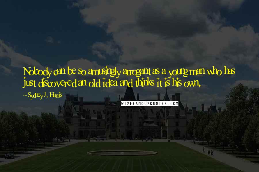 Sydney J. Harris Quotes: Nobody can be so amusingly arrogant as a young man who has just discovered an old idea and thinks it is his own.