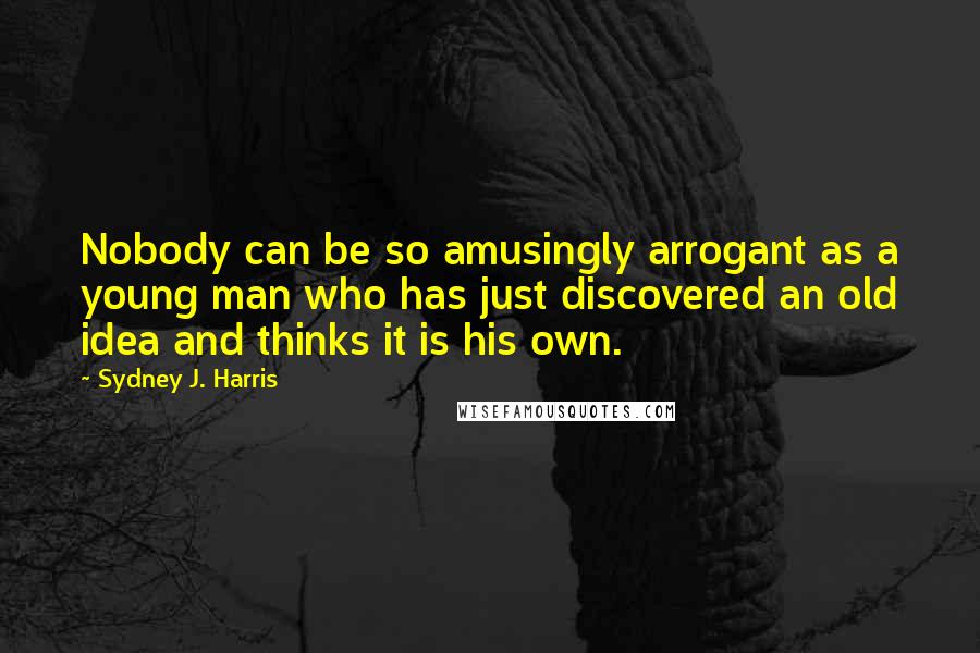 Sydney J. Harris Quotes: Nobody can be so amusingly arrogant as a young man who has just discovered an old idea and thinks it is his own.