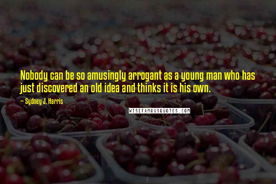 Sydney J. Harris Quotes: Nobody can be so amusingly arrogant as a young man who has just discovered an old idea and thinks it is his own.