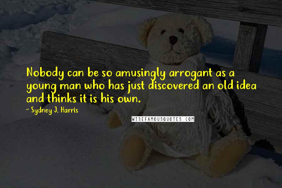 Sydney J. Harris Quotes: Nobody can be so amusingly arrogant as a young man who has just discovered an old idea and thinks it is his own.