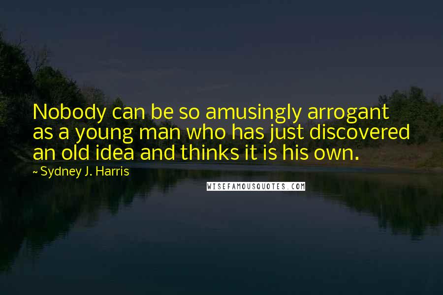 Sydney J. Harris Quotes: Nobody can be so amusingly arrogant as a young man who has just discovered an old idea and thinks it is his own.