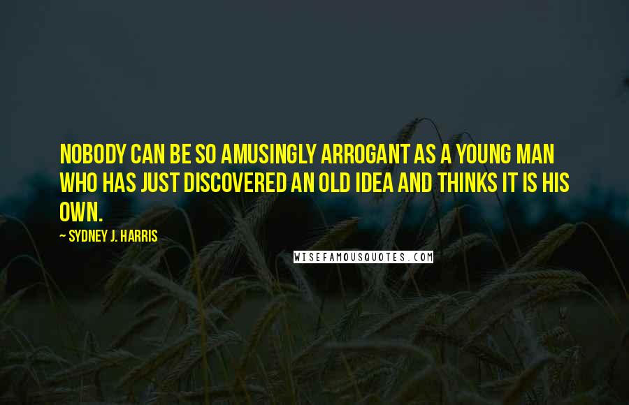 Sydney J. Harris Quotes: Nobody can be so amusingly arrogant as a young man who has just discovered an old idea and thinks it is his own.