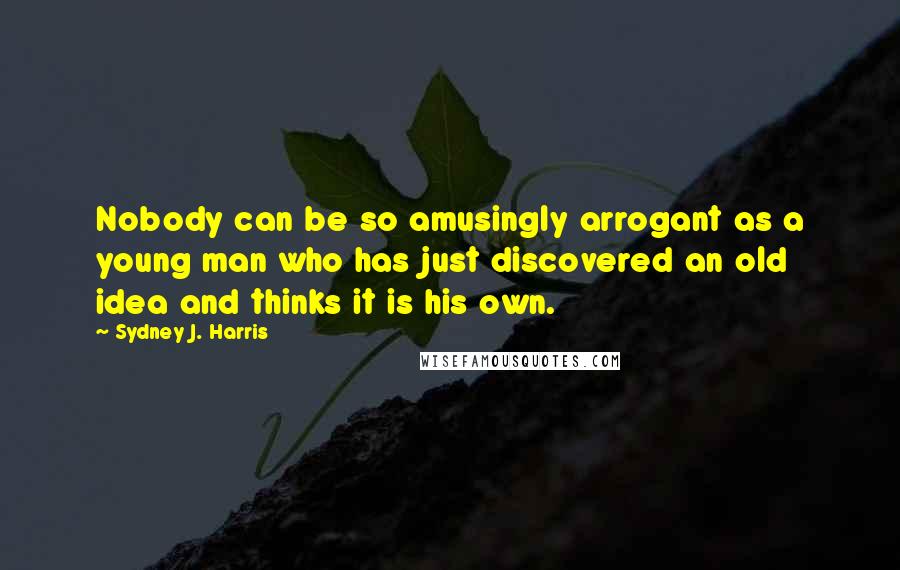 Sydney J. Harris Quotes: Nobody can be so amusingly arrogant as a young man who has just discovered an old idea and thinks it is his own.