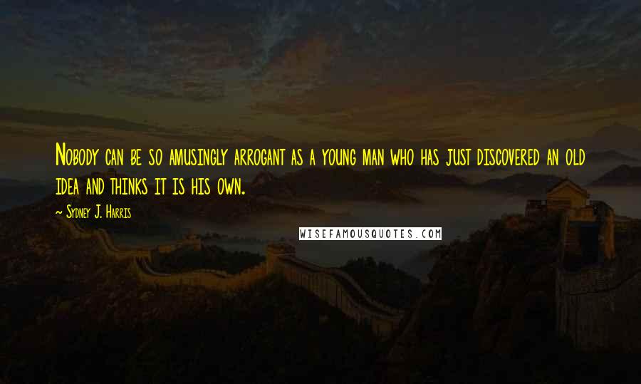 Sydney J. Harris Quotes: Nobody can be so amusingly arrogant as a young man who has just discovered an old idea and thinks it is his own.