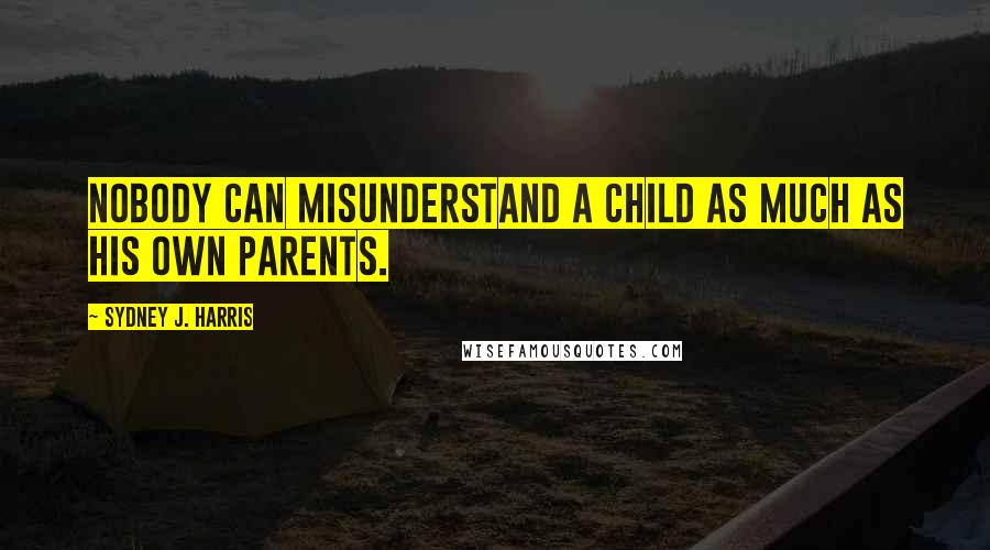 Sydney J. Harris Quotes: Nobody can misunderstand a child as much as his own parents.