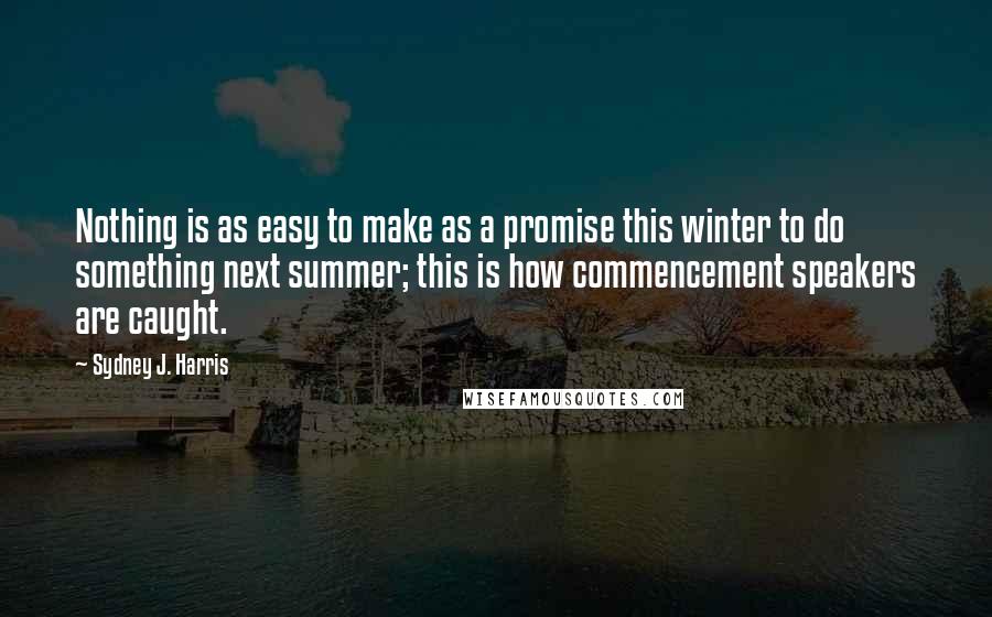 Sydney J. Harris Quotes: Nothing is as easy to make as a promise this winter to do something next summer; this is how commencement speakers are caught.
