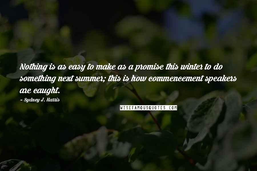 Sydney J. Harris Quotes: Nothing is as easy to make as a promise this winter to do something next summer; this is how commencement speakers are caught.