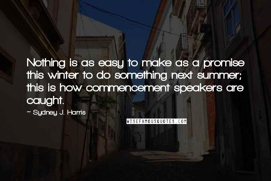 Sydney J. Harris Quotes: Nothing is as easy to make as a promise this winter to do something next summer; this is how commencement speakers are caught.