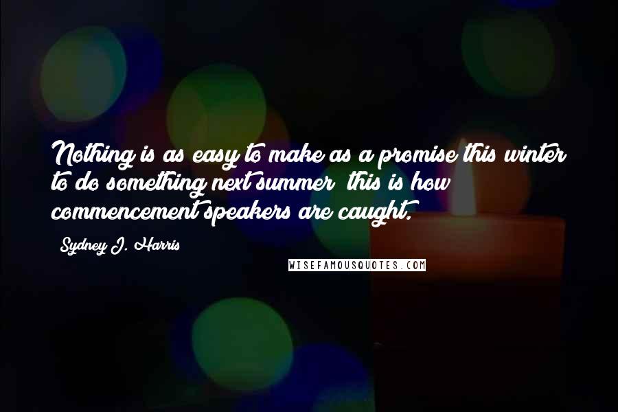 Sydney J. Harris Quotes: Nothing is as easy to make as a promise this winter to do something next summer; this is how commencement speakers are caught.
