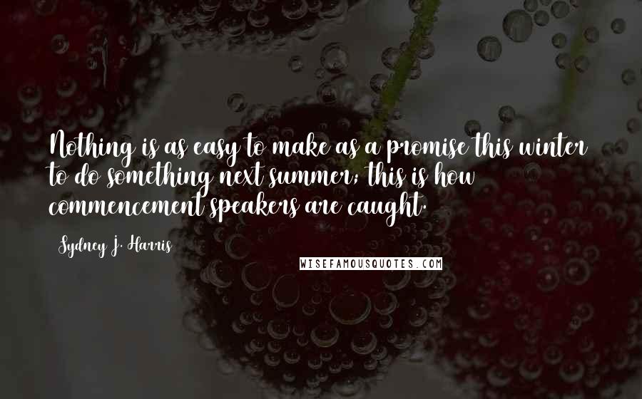 Sydney J. Harris Quotes: Nothing is as easy to make as a promise this winter to do something next summer; this is how commencement speakers are caught.