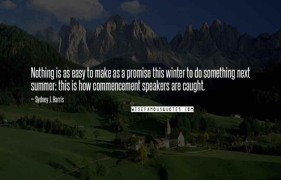 Sydney J. Harris Quotes: Nothing is as easy to make as a promise this winter to do something next summer; this is how commencement speakers are caught.