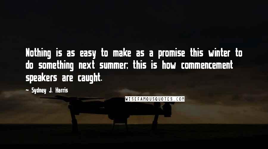 Sydney J. Harris Quotes: Nothing is as easy to make as a promise this winter to do something next summer; this is how commencement speakers are caught.