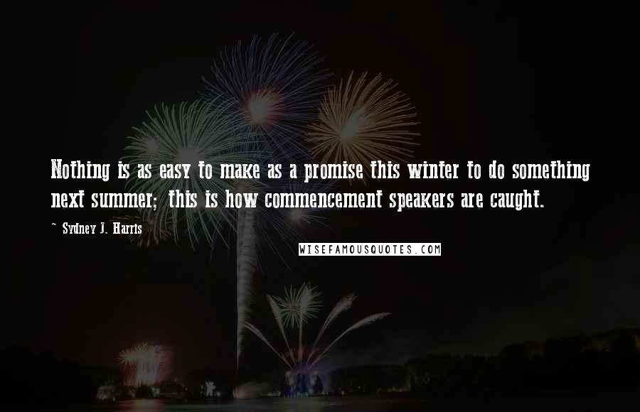 Sydney J. Harris Quotes: Nothing is as easy to make as a promise this winter to do something next summer; this is how commencement speakers are caught.