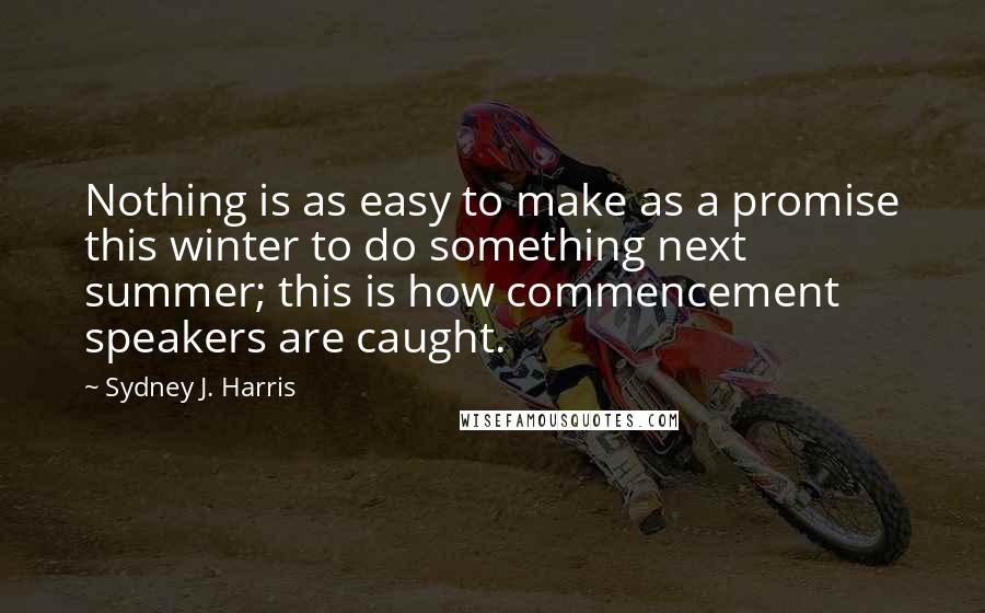 Sydney J. Harris Quotes: Nothing is as easy to make as a promise this winter to do something next summer; this is how commencement speakers are caught.