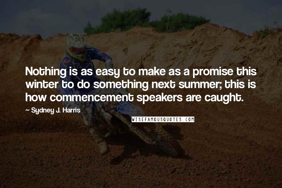 Sydney J. Harris Quotes: Nothing is as easy to make as a promise this winter to do something next summer; this is how commencement speakers are caught.