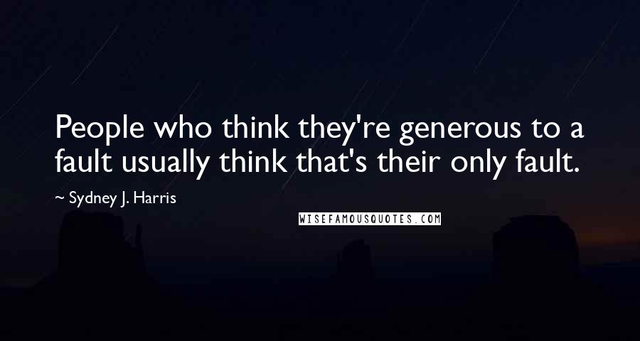 Sydney J. Harris Quotes: People who think they're generous to a fault usually think that's their only fault.