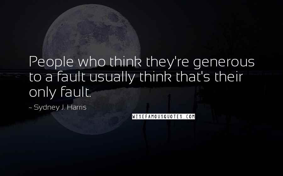 Sydney J. Harris Quotes: People who think they're generous to a fault usually think that's their only fault.