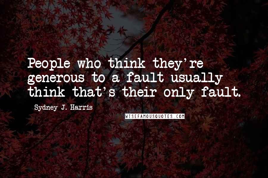 Sydney J. Harris Quotes: People who think they're generous to a fault usually think that's their only fault.
