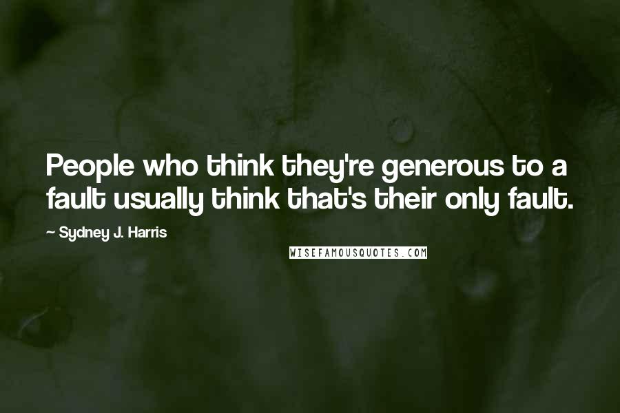 Sydney J. Harris Quotes: People who think they're generous to a fault usually think that's their only fault.