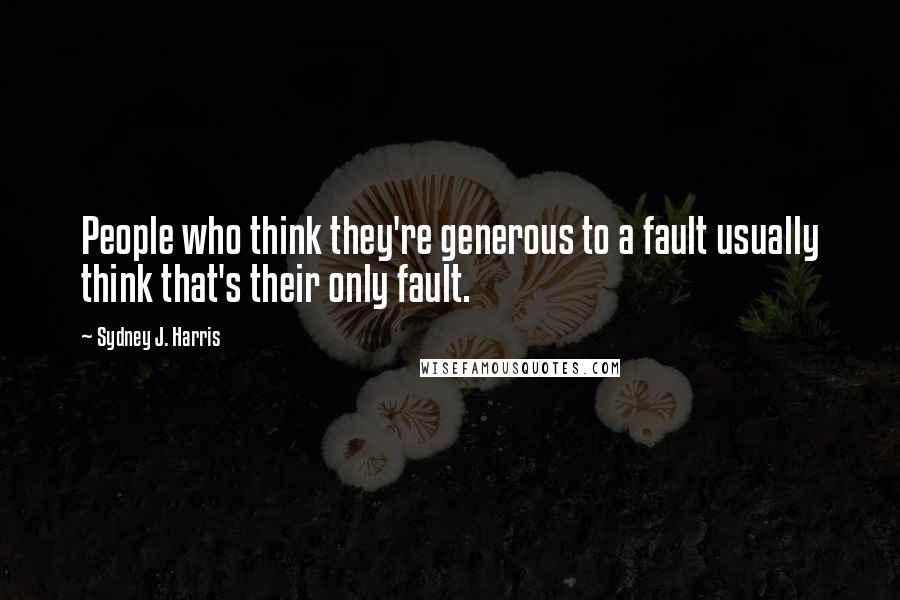 Sydney J. Harris Quotes: People who think they're generous to a fault usually think that's their only fault.