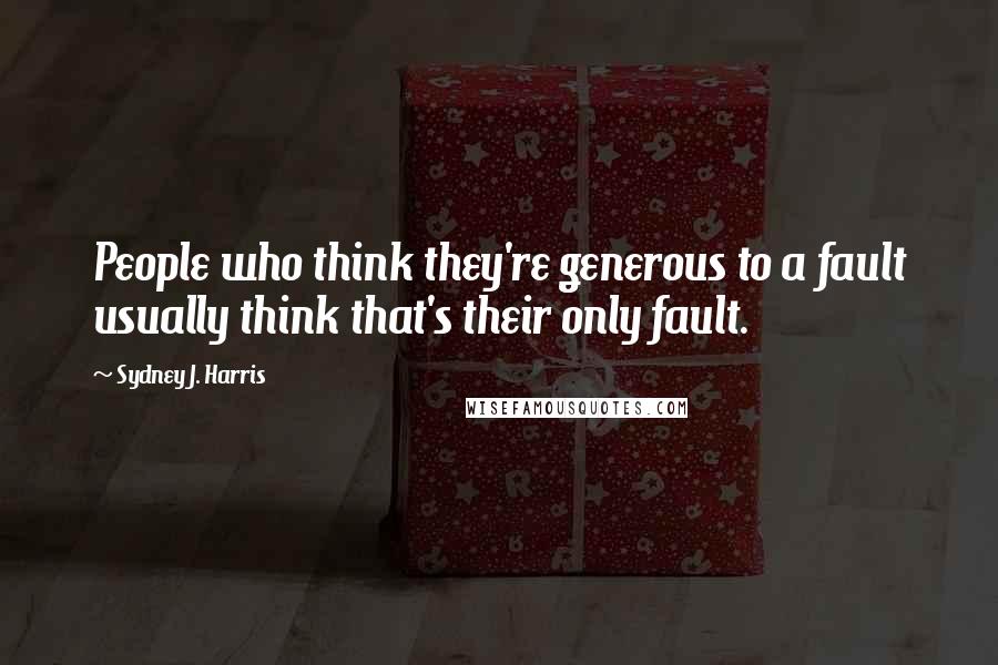 Sydney J. Harris Quotes: People who think they're generous to a fault usually think that's their only fault.