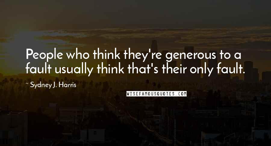 Sydney J. Harris Quotes: People who think they're generous to a fault usually think that's their only fault.