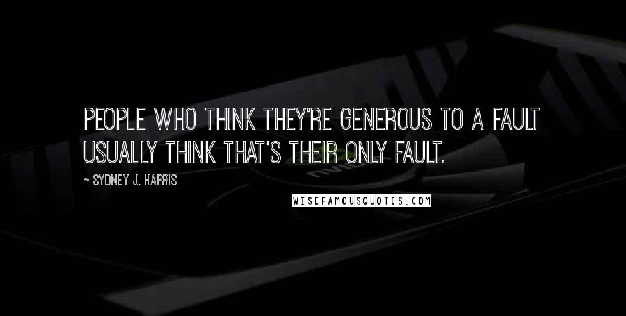 Sydney J. Harris Quotes: People who think they're generous to a fault usually think that's their only fault.