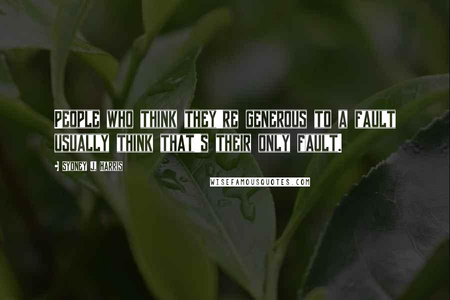 Sydney J. Harris Quotes: People who think they're generous to a fault usually think that's their only fault.