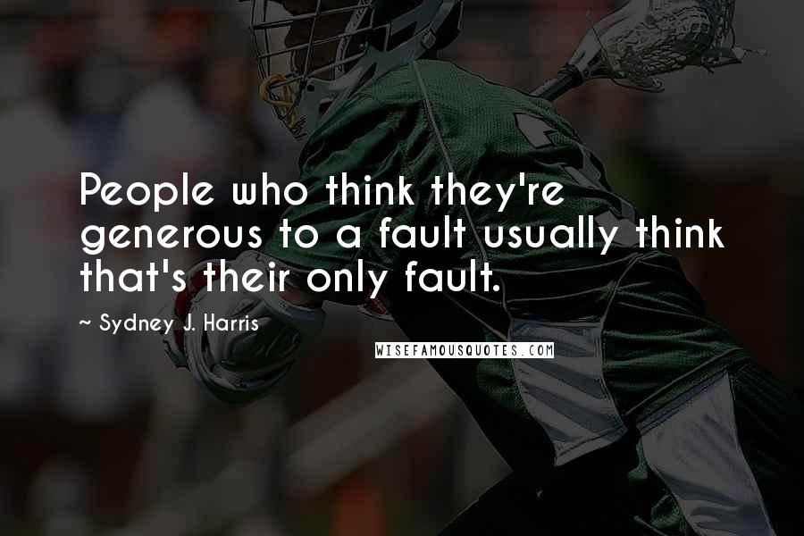 Sydney J. Harris Quotes: People who think they're generous to a fault usually think that's their only fault.