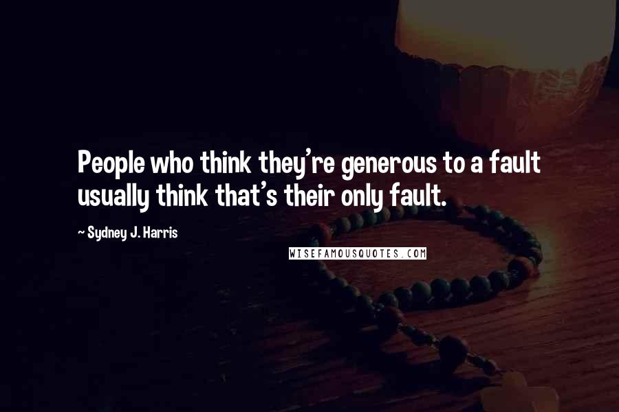 Sydney J. Harris Quotes: People who think they're generous to a fault usually think that's their only fault.