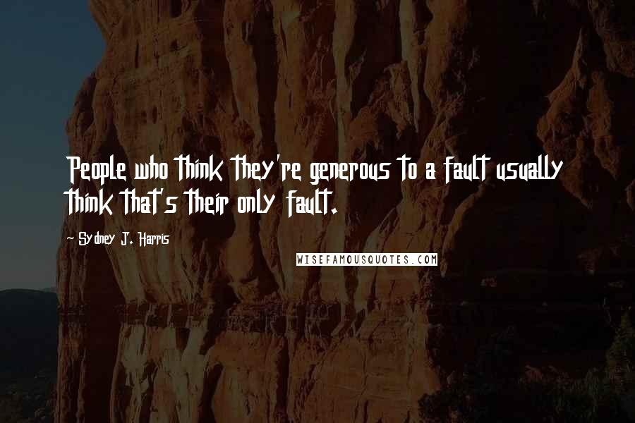 Sydney J. Harris Quotes: People who think they're generous to a fault usually think that's their only fault.