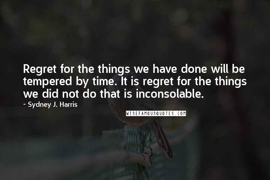 Sydney J. Harris Quotes: Regret for the things we have done will be tempered by time. It is regret for the things we did not do that is inconsolable.