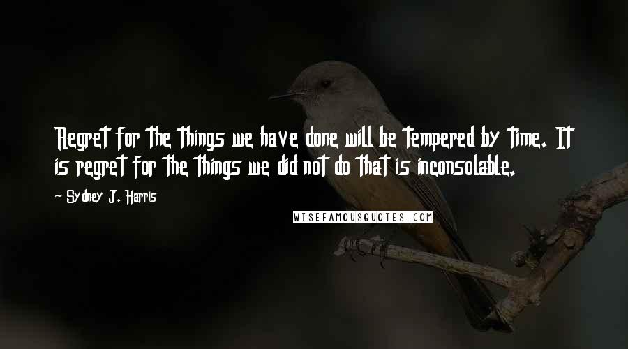 Sydney J. Harris Quotes: Regret for the things we have done will be tempered by time. It is regret for the things we did not do that is inconsolable.