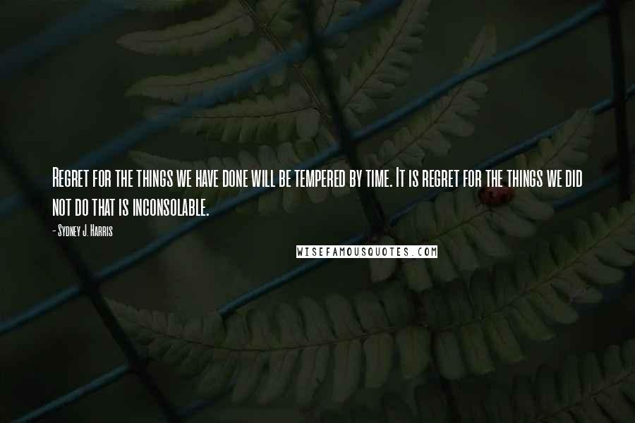 Sydney J. Harris Quotes: Regret for the things we have done will be tempered by time. It is regret for the things we did not do that is inconsolable.