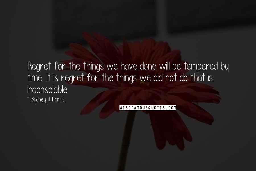 Sydney J. Harris Quotes: Regret for the things we have done will be tempered by time. It is regret for the things we did not do that is inconsolable.