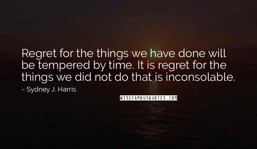 Sydney J. Harris Quotes: Regret for the things we have done will be tempered by time. It is regret for the things we did not do that is inconsolable.