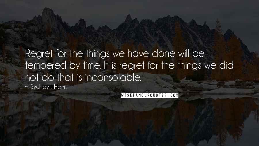 Sydney J. Harris Quotes: Regret for the things we have done will be tempered by time. It is regret for the things we did not do that is inconsolable.
