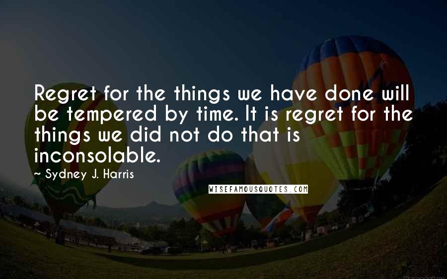 Sydney J. Harris Quotes: Regret for the things we have done will be tempered by time. It is regret for the things we did not do that is inconsolable.