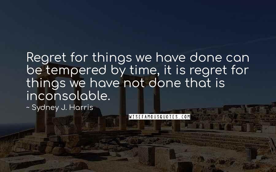 Sydney J. Harris Quotes: Regret for things we have done can be tempered by time, it is regret for things we have not done that is inconsolable.