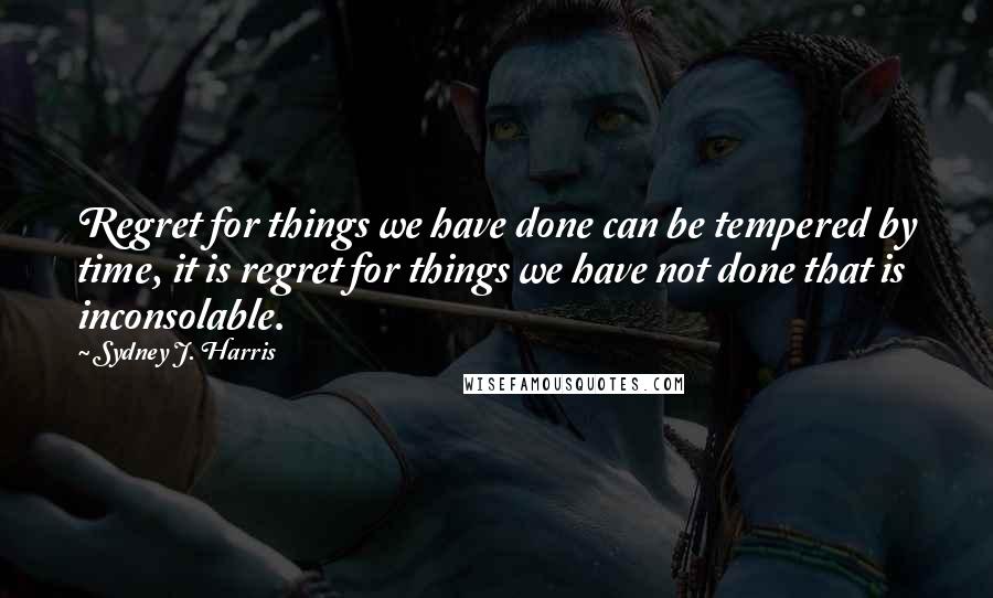 Sydney J. Harris Quotes: Regret for things we have done can be tempered by time, it is regret for things we have not done that is inconsolable.